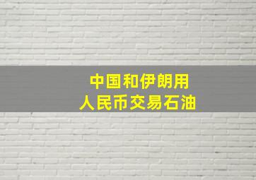 中国和伊朗用人民币交易石油