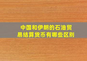 中国和伊朗的石油贸易结算货币有哪些区别