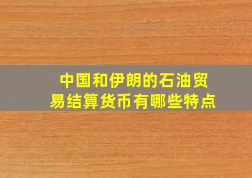 中国和伊朗的石油贸易结算货币有哪些特点