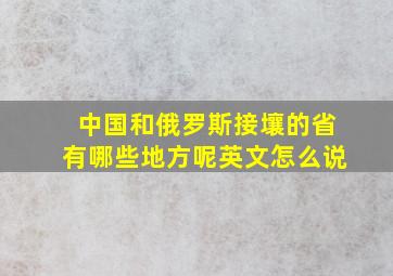 中国和俄罗斯接壤的省有哪些地方呢英文怎么说