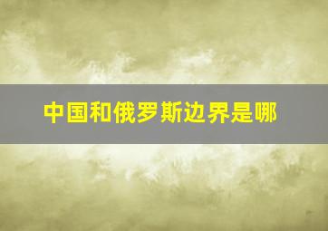 中国和俄罗斯边界是哪