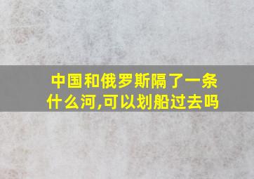 中国和俄罗斯隔了一条什么河,可以划船过去吗