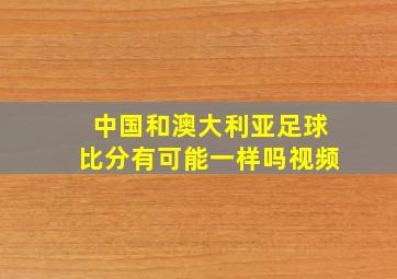 中国和澳大利亚足球比分有可能一样吗视频