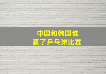 中国和韩国谁赢了乒乓球比赛