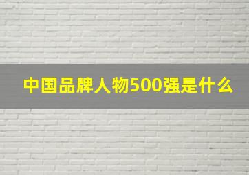 中国品牌人物500强是什么