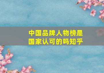 中国品牌人物榜是国家认可的吗知乎