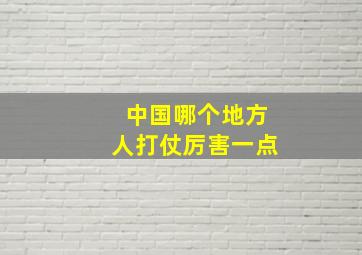 中国哪个地方人打仗厉害一点