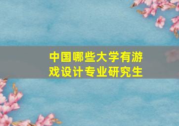 中国哪些大学有游戏设计专业研究生