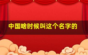 中国啥时候叫这个名字的