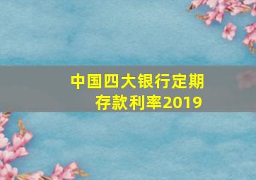 中国四大银行定期存款利率2019