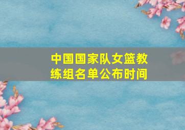 中国国家队女篮教练组名单公布时间