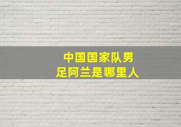 中国国家队男足阿兰是哪里人