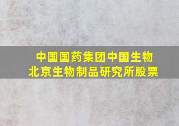 中国国药集团中国生物北京生物制品研究所股票