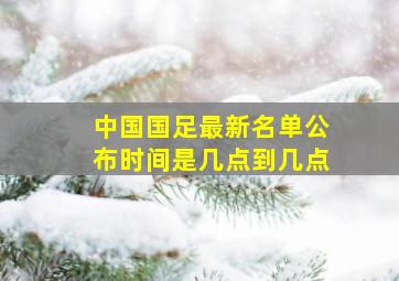 中国国足最新名单公布时间是几点到几点