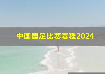 中国国足比赛赛程2024