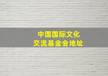 中国国际文化交流基金会地址