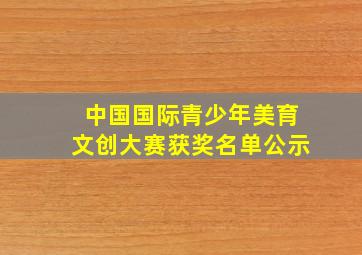 中国国际青少年美育文创大赛获奖名单公示