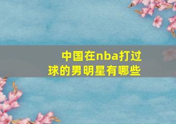 中国在nba打过球的男明星有哪些