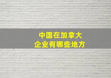 中国在加拿大企业有哪些地方