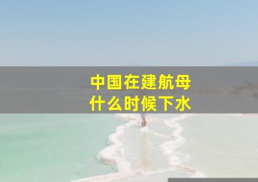 中国在建航母什么时候下水