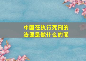 中国在执行死刑的法医是做什么的呢