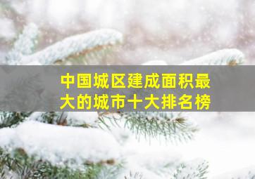 中国城区建成面积最大的城市十大排名榜