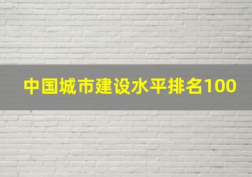 中国城市建设水平排名100