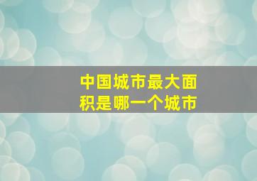 中国城市最大面积是哪一个城市