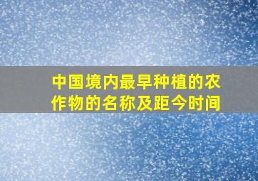 中国境内最早种植的农作物的名称及距今时间