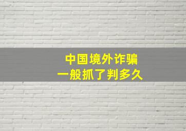 中国境外诈骗一般抓了判多久