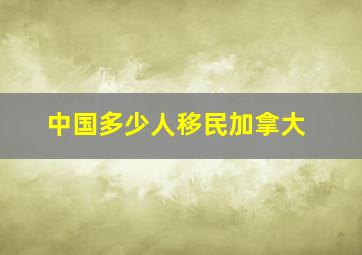 中国多少人移民加拿大