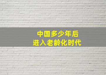 中国多少年后进入老龄化时代