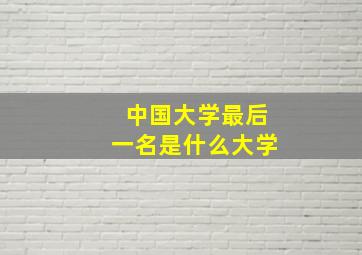 中国大学最后一名是什么大学