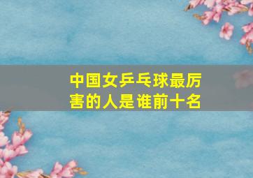 中国女乒乓球最厉害的人是谁前十名