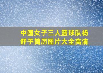 中国女子三人篮球队杨舒予简历图片大全高清