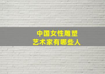 中国女性雕塑艺术家有哪些人