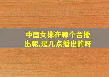 中国女排在哪个台播出呢,是几点播出的呀