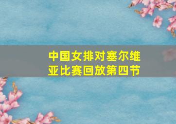 中国女排对塞尔维亚比赛回放第四节