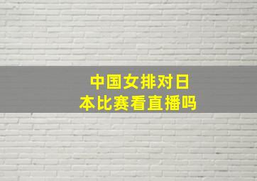 中国女排对日本比赛看直播吗