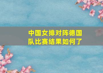 中国女排对阵德国队比赛结果如何了