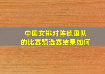 中国女排对阵德国队的比赛预选赛结果如何