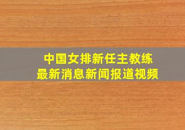 中国女排新任主教练最新消息新闻报道视频