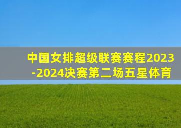 中国女排超级联赛赛程2023-2024决赛第二场五星体育