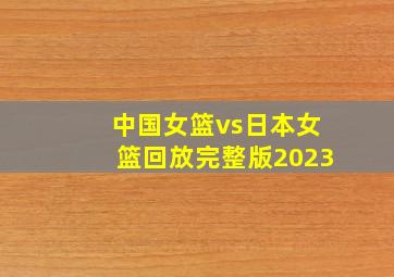 中国女篮vs日本女篮回放完整版2023