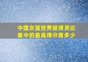 中国女篮世界级球员比赛中的最高得分是多少