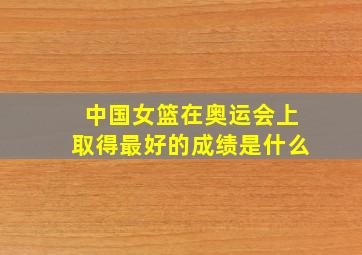 中国女篮在奥运会上取得最好的成绩是什么