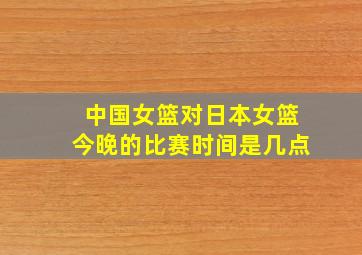 中国女篮对日本女篮今晚的比赛时间是几点