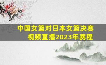 中国女篮对日本女篮决赛视频直播2023年赛程