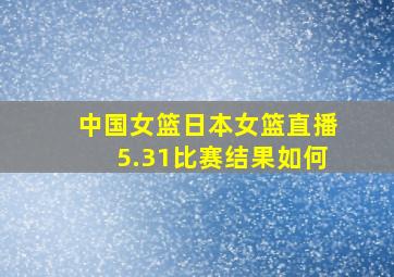 中国女篮日本女篮直播5.31比赛结果如何