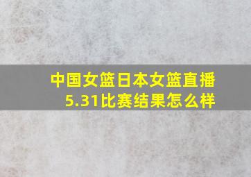 中国女篮日本女篮直播5.31比赛结果怎么样